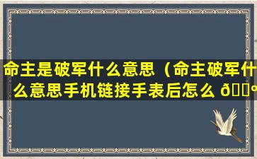 命主是破军什么意思（命主破军什么意思手机链接手表后怎么 🐺 切换在手机上播放）